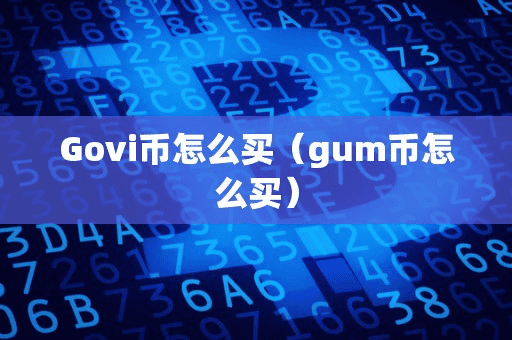 Govi币怎么买(gum币怎么买)