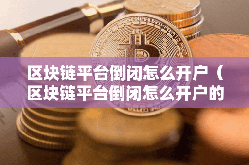 区块链平台倒闭怎么开户(区块链平台倒闭怎么开户的)
