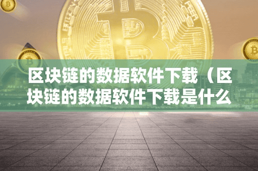 区块链的数据软件下载(区块链的数据软件下载是什么)