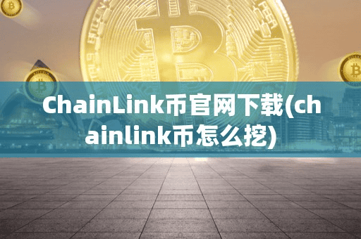 ChainLink币官网下载(chainlink币怎么挖)