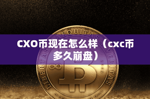 CXO币现在怎么样(cxc币多久崩盘)
