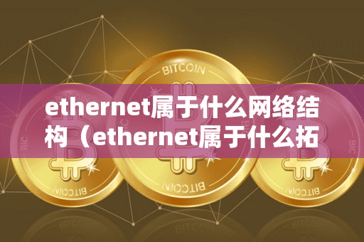 ethernet属于什么网络结构(ethernet属于什么拓扑结构)