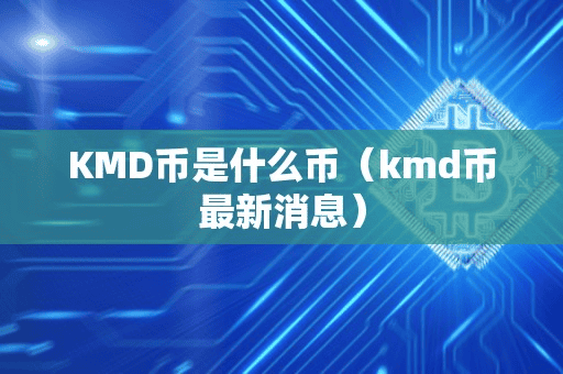 KMD币是什么币(kmd币最新消息)