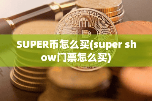 SUPER币怎么买(uper how门票怎么买)