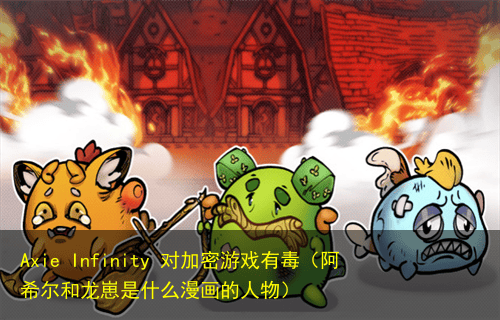 Axie Infinity 对加密游戏有毒(阿希尔和龙崽是什么漫画的人物)