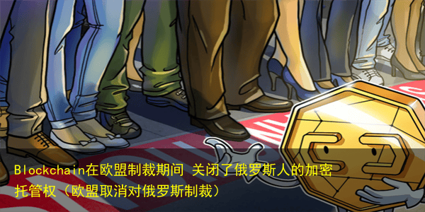 Blockchain在欧盟制裁期间 关闭了俄罗斯人的加密托管权(欧盟取消对俄罗斯制裁)