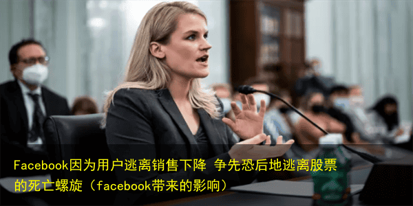 Facebook因为用户逃离销售下降 争先恐后地逃离股票的死亡螺旋(facebook带来的影响)