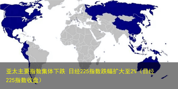 亚太主要指数集体下跌 日经225指数跌幅扩大至2%(日经225指数收盘)
