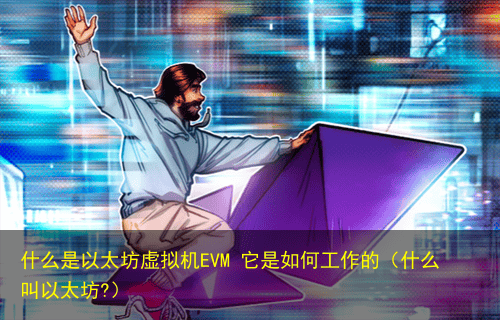 什么是以太坊虚拟机EVM 它是如何工作的(什么叫以太坊?)