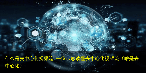什么是去中心化视频流 一位带您读懂去中心化视频流(啥是去中心化)
