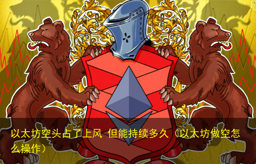 以太坊空头占了上风 但能持续多久(以太坊做空怎么操作)
