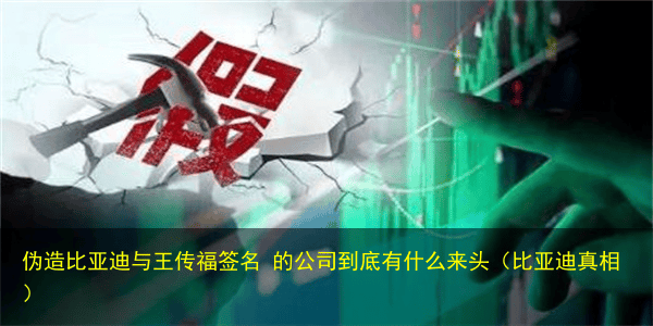 伪造比亚迪与王传福签名 的公司到底有什么来头(比亚迪真相)