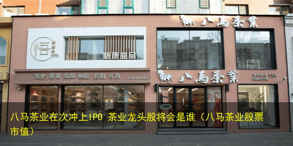 八马茶业在次冲上IPO 茶业龙头股将会是谁(八马茶业股票市值)