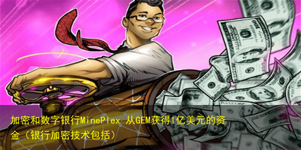加密和数字银行MinePlex 从GEM获得1亿美元的资金(银行加密技术包括)
