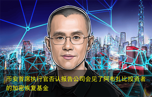 币安首席执行官否认报告公司会见了阿布扎比投资者的加密恢复基金