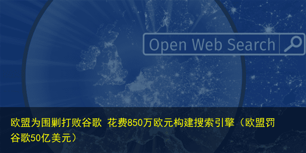 欧盟为围剿打败谷歌 花费850万欧元构建搜索引擎(欧盟罚谷歌50亿美元)