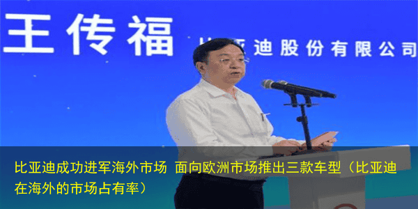 比亚迪成功进军海外市场 面向欧洲市场推出三款车型(比亚迪在海外的市场占有率)
