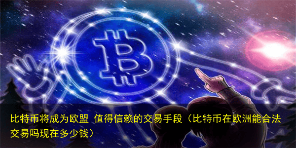 比特币将成为欧盟 值得信赖的交易手段(比特币在欧洲能合法交易吗现在多少钱)