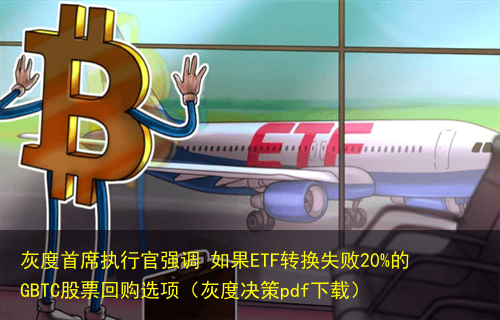 灰度首席执行官强调 如果ETF转换失败20%的GBTC股票回购选项(灰度决策pdf下载)