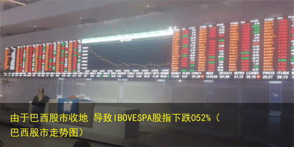 由于巴西股市收地 导致IBOVESPA股指下跌052%(巴西股市走势图)