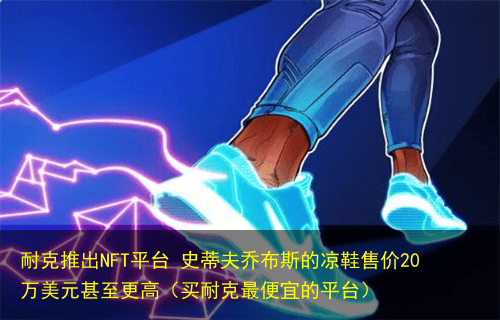耐克推出NFT平台 史蒂夫乔布斯的凉鞋售价20万美元甚至更高(买耐克最便宜的平台)