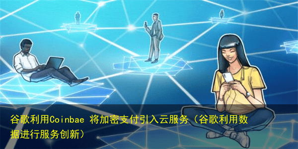 谷歌利用Coinbae 将加密支付引入云服务（谷歌利用数据进行服务创新）