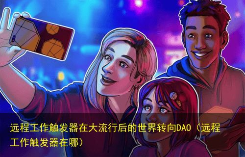 远程工作触发器在大流行后的世界转向DAO(远程工作触发器在哪)
