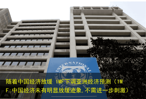 随着中国经济放缓 IMF下调亚洲经济预测(IMF:中国经济未有明显放缓迹象,不需进一步刺激)