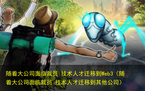 随着大公司面临裁员 技术人才迁移到Web3(随着大公司面临裁员 技术人才迁移到其他公司)
