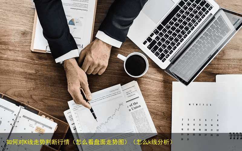 如何对K线走势判断行情(怎么看盘面走势图)(怎么k线分析)