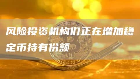 风险投资机构们正在增加稳定币持有份额
