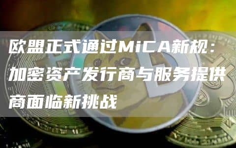 欧盟正式通过MiCA新规:加密资产发行商与服务提供商面临新挑战