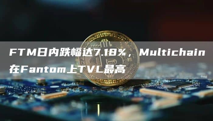 FTM日内跌幅达7.18%,Multichain在Fantom上TVL最高