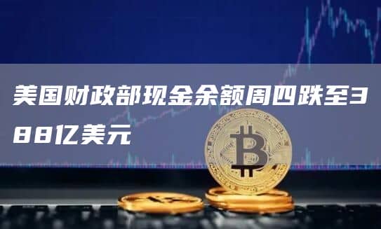 美国财政部现金余额周四跌至388亿美元