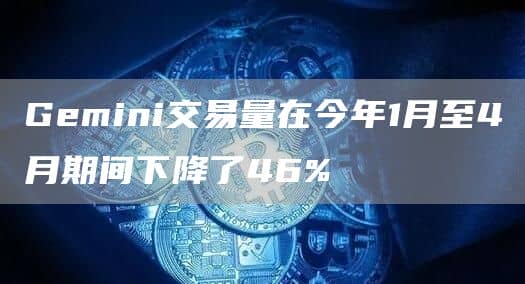 Gemini交易量在今年1月至4月期间下降了46%