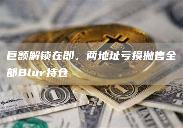 巨额解锁在即,两地址亏损抛售全部Blur持仓