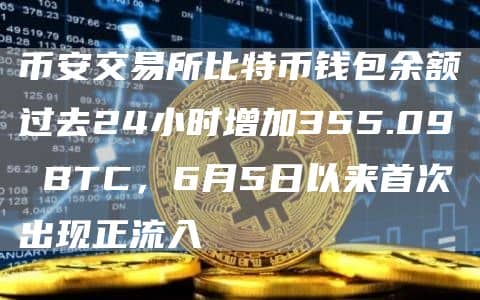 币安交易所比特币钱包余额过去24小时增加355.09 BTC,6月5日以来首次出现正流入