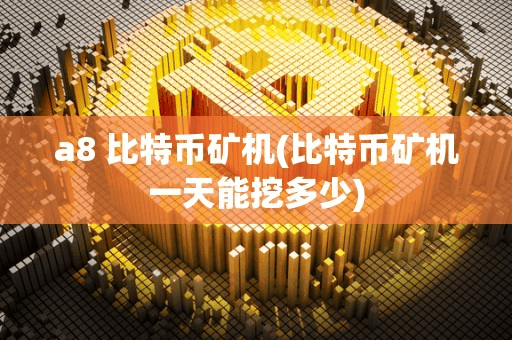 a8 比特币矿机(比特币矿机一天能挖多少)