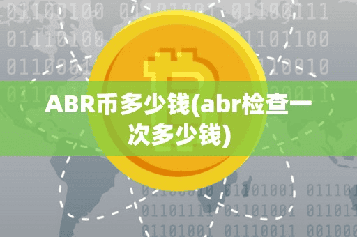 ABR币多少钱(abr检查一次多少钱)