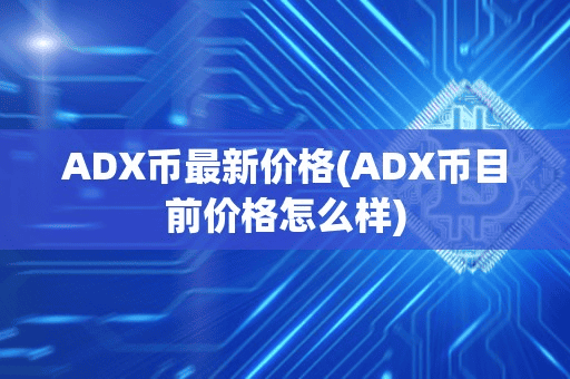 ADX币最新价格(ADX币目前价格怎么样)