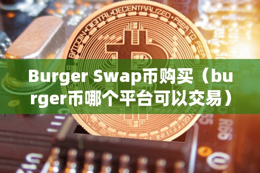 Burger Swap币购买(burger币哪个平台可以交易)