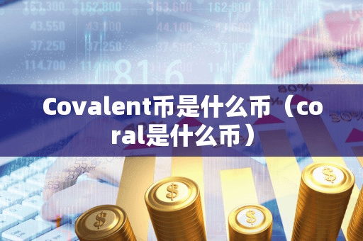 Covalent币是什么币(coral是什么币)