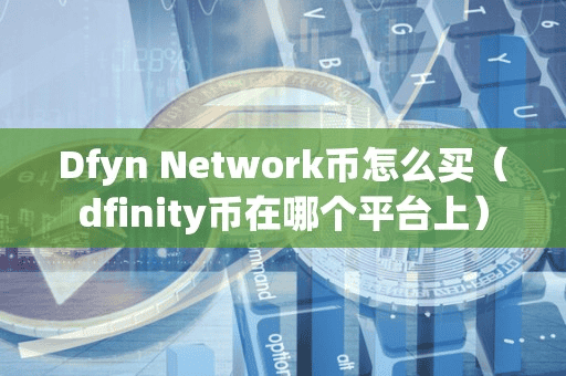 Dfyn Network币怎么买(dfinity币在哪个平台上)