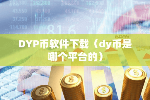 DYP币软件下载(dy币是哪个平台的)
