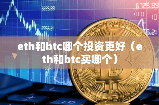 eth和btc哪个投资更好(eth和btc买哪个)