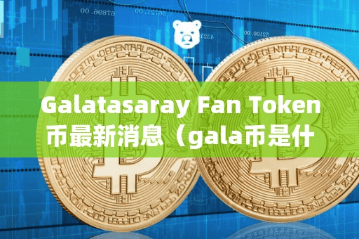 Galataaray Fan Token币最新消息(gala币是什么币)