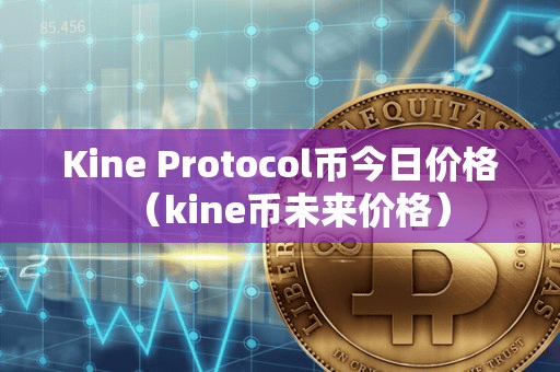 Kine Protocol币今日价格(kine币未来价格)