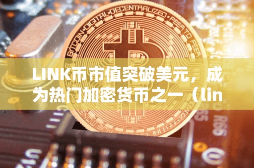 LINK币市值突破美元,成为热门加密货币之一(link币简介)