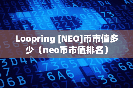 Loopring [NEO]币市值多少（neo币市值排名）