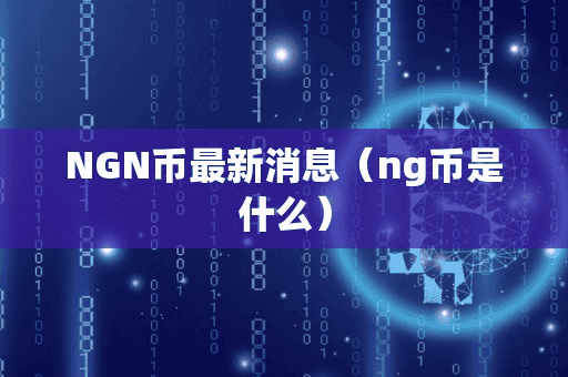 NGN币最新消息(ng币是什么)